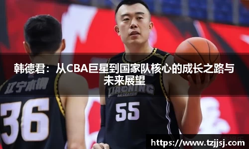 韩德君：从CBA巨星到国家队核心的成长之路与未来展望