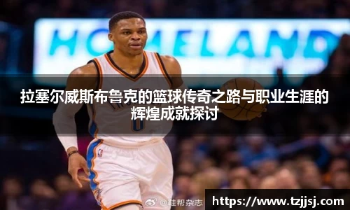 拉塞尔威斯布鲁克的篮球传奇之路与职业生涯的辉煌成就探讨