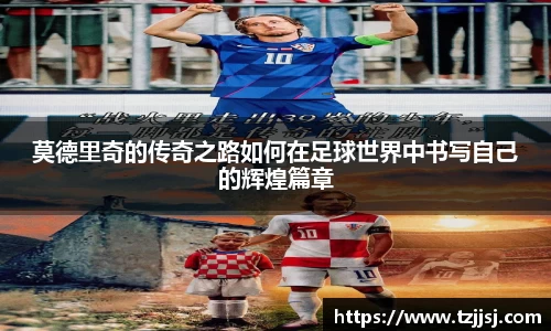莫德里奇的传奇之路如何在足球世界中书写自己的辉煌篇章