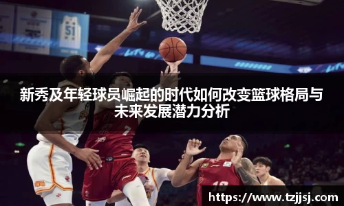 新秀及年轻球员崛起的时代如何改变篮球格局与未来发展潜力分析