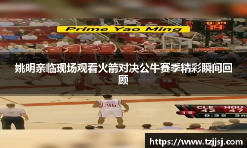 姚明亲临现场观看火箭对决公牛赛季精彩瞬间回顾