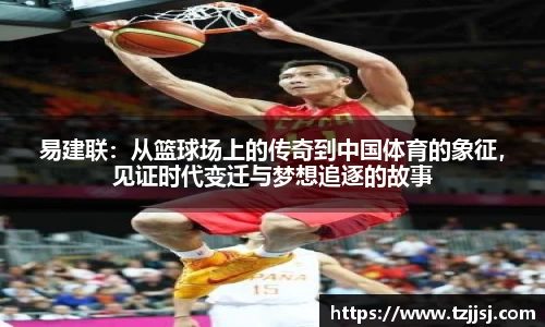 易建联：从篮球场上的传奇到中国体育的象征，见证时代变迁与梦想追逐的故事