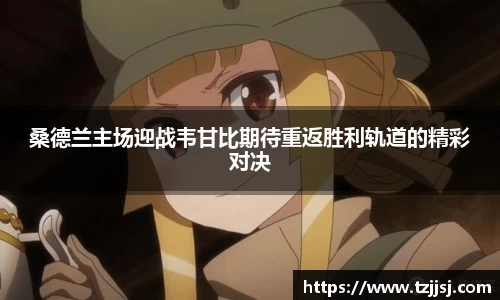 桑德兰主场迎战韦甘比期待重返胜利轨道的精彩对决